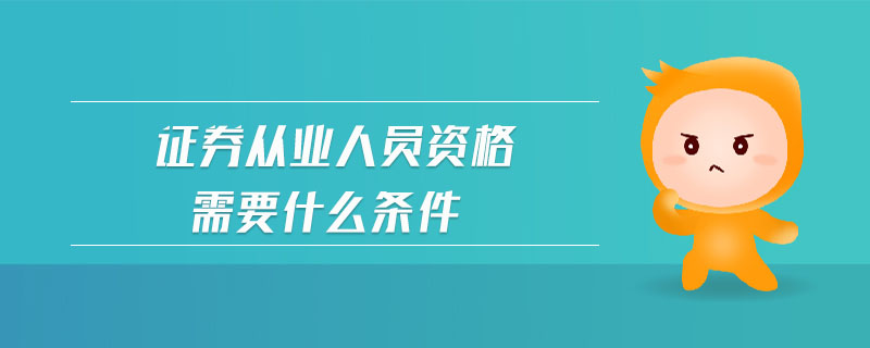 证券从业资格需要什么条件(证券从业资格证书需要什么学历)