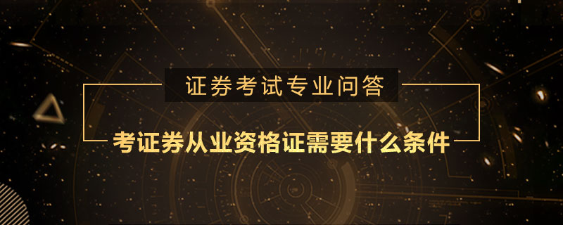 证券从业资格需要什么条件(证券从业资格需要什么条件考试)