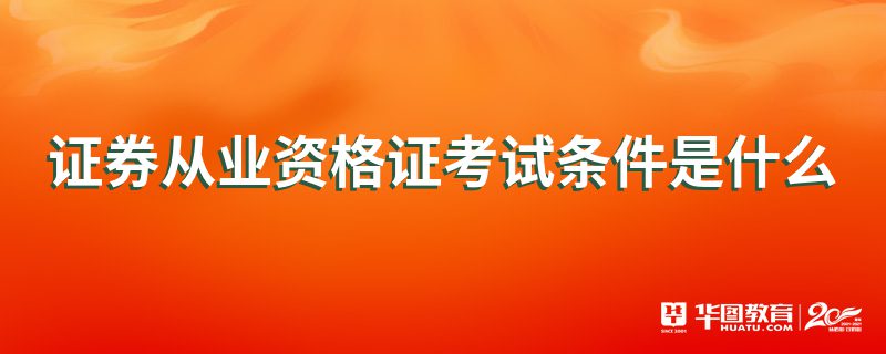证券从业资格需要什么条件(证券从业资格考试需要的条件)