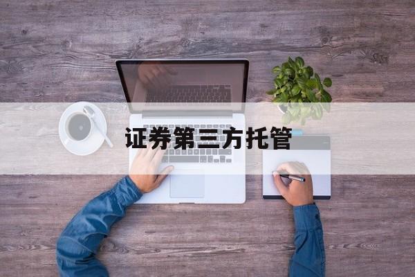 证券第三方托管(证券第三方托管变更)