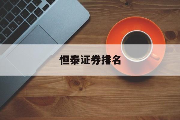 恒泰证券排名(恒泰证券排名全国第几)